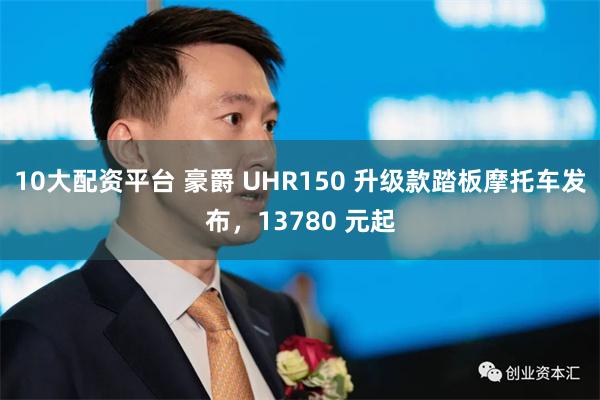 10大配资平台 豪爵 UHR150 升级款踏板摩托车发布，13780 元起