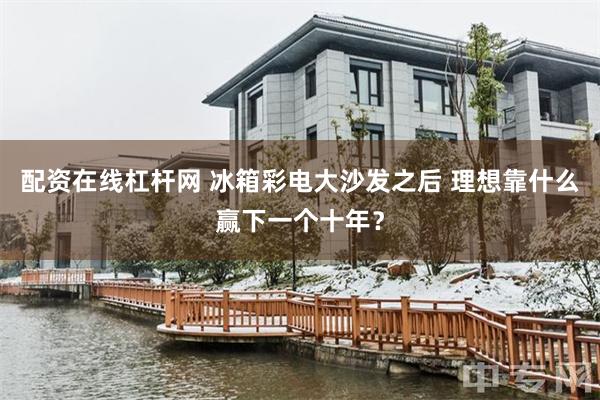 配资在线杠杆网 冰箱彩电大沙发之后 理想靠什么赢下一个十年？