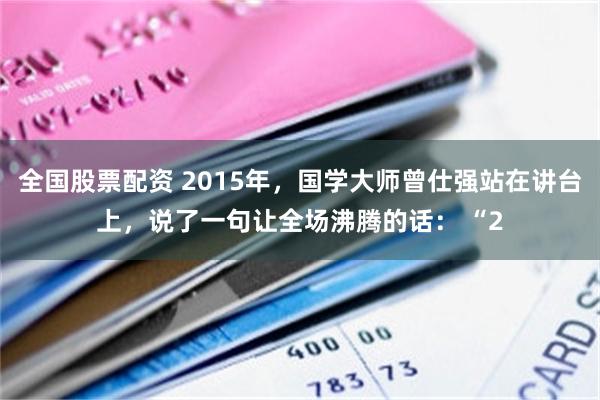 全国股票配资 2015年,国学大师曾仕强站在讲台上,说了一句让全场沸腾的话: “2