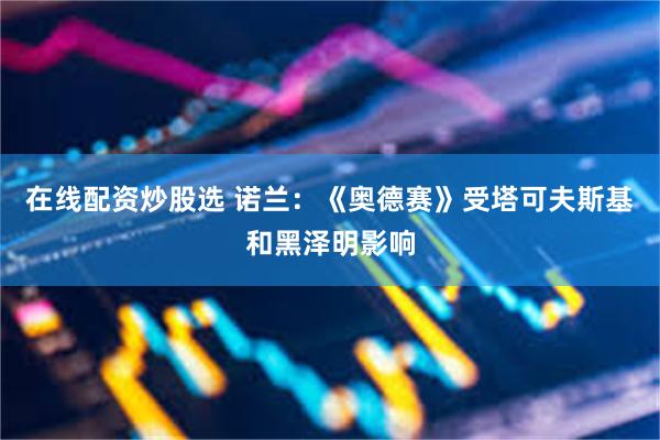 在线配资炒股选 诺兰：《奥德赛》受塔可夫斯基和黑泽明影响