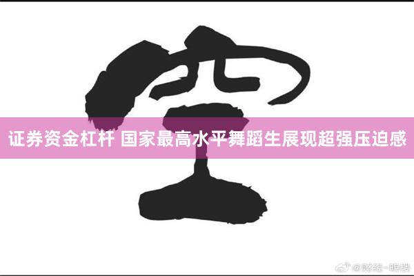 证券资金杠杆 国家最高水平舞蹈生展现超强压迫感
