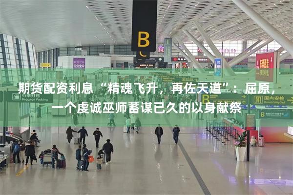 期货配资利息 “精魂飞升，再佐天道”：屈原，一个虔诚巫师蓄谋已久的以身献祭