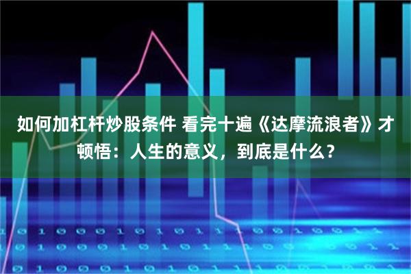 如何加杠杆炒股条件 看完十遍《达摩流浪者》才顿悟：人生的意义，到底是什么？