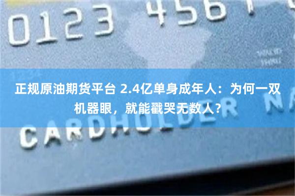 正规原油期货平台 2.4亿单身成年人：为何一双机器眼，就能戳哭无数人？