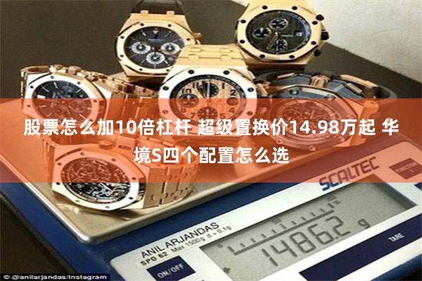 股票怎么加10倍杠杆 超级置换价14.98万起 华境S四个配置怎么选