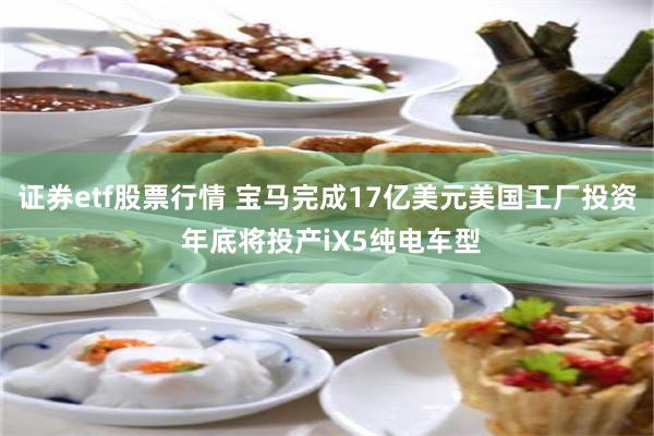 证券etf股票行情 宝马完成17亿美元美国工厂投资 年底将投产iX5纯电车型