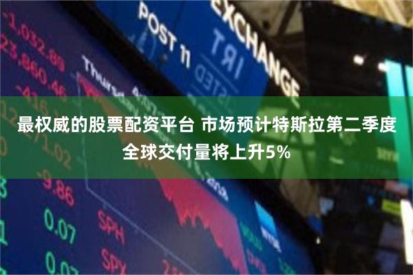 最权威的股票配资平台 市场预计特斯拉第二季度全球交付量将上升5%