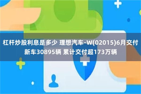 杠杆炒股利息是多少 理想汽车-W(02015)6月交付新车30895辆 累计交付超173万辆