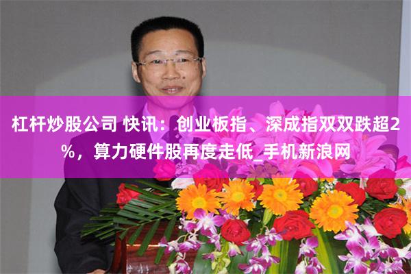 杠杆炒股公司 快讯:创业板指、深成指双双跌超2%,算力硬件股再度走低_手机新浪网