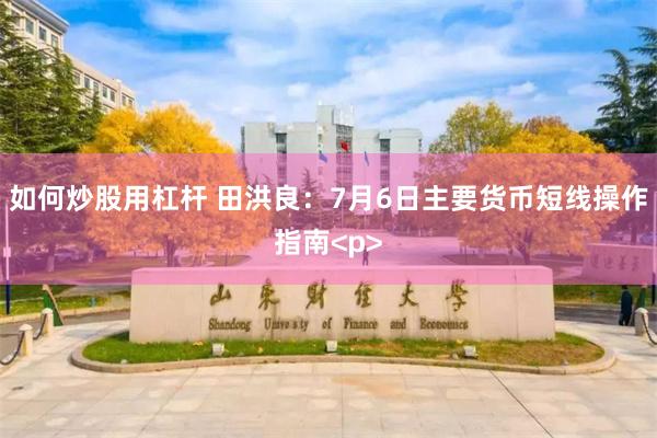 如何炒股用杠杆 田洪良:7月6日主要货币短线操作指南<p>