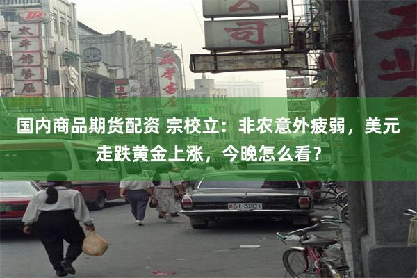 国内商品期货配资 宗校立:非农意外疲弱,美元走跌黄金上涨,今晚怎么看?