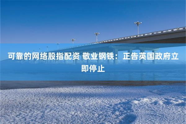 可靠的网络股指配资 敬业钢铁:正告英国政府立即停止