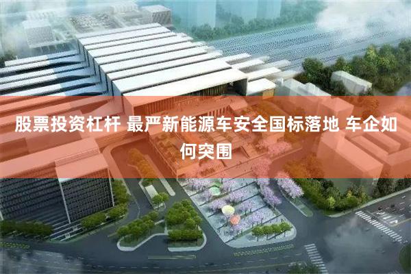 股票投资杠杆 最严新能源车安全国标落地 车企如何突围