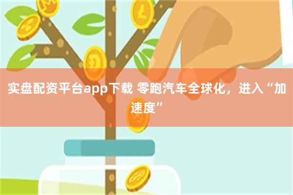实盘配资平台app下载 零跑汽车全球化,进入“加速度”