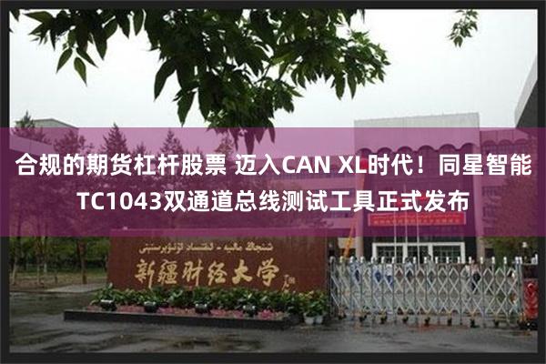 合规的期货杠杆股票 迈入CAN XL时代！同星智能TC1043双通道总线测试工具正式发布