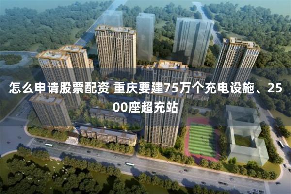 怎么申请股票配资 重庆要建75万个充电设施、2500座超充站