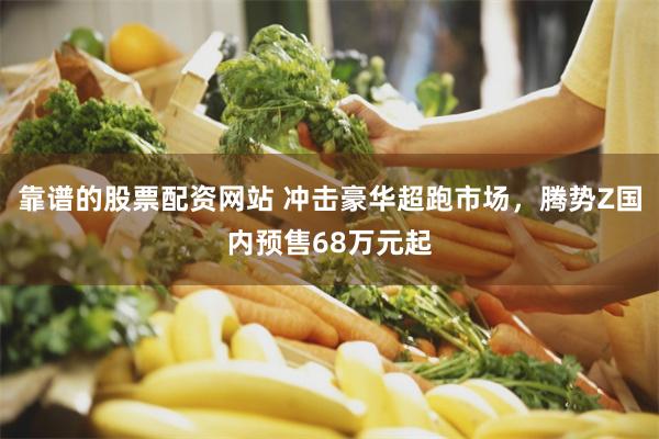 靠谱的股票配资网站 冲击豪华超跑市场，腾势Z国内预售68万元起