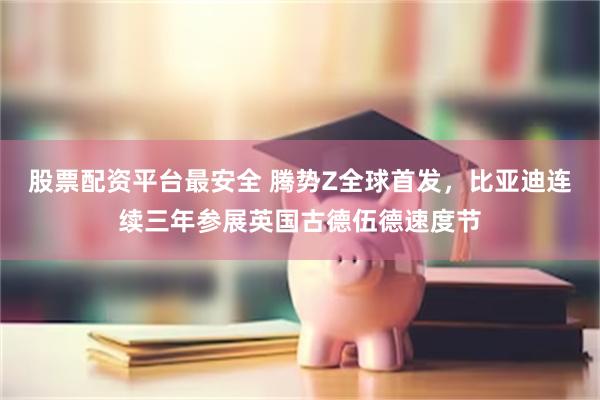 股票配资平台最安全 腾势Z全球首发，比亚迪连续三年参展英国古德伍德速度节