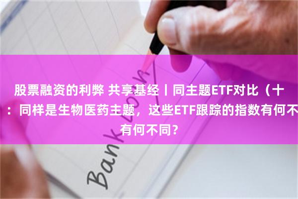 股票融资的利弊 共享基经丨同主题ETF对比（十九）：同样是生物医药主题，这些ETF跟踪的指数有何不同？