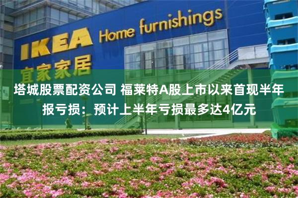 塔城股票配资公司 福莱特A股上市以来首现半年报亏损：预计上半年亏损最多达4亿元
