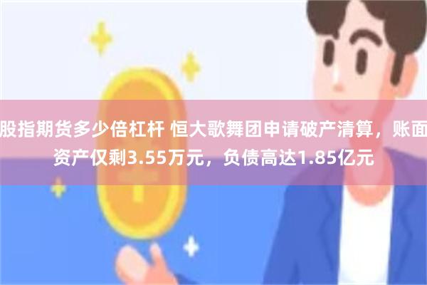股指期货多少倍杠杆 恒大歌舞团申请破产清算，账面资产仅剩3.55万元，负债高达1.85亿元