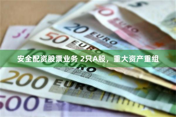 安全配资股票业务 2只A股，重大资产重组