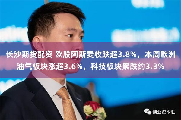 长沙期货配资 欧股阿斯麦收跌超3.8%，本周欧洲油气板块涨超3.6%，科技板块累跌约3.3%