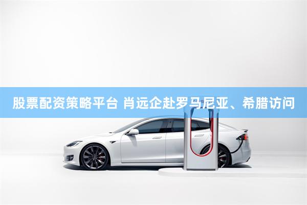 股票配资策略平台 肖远企赴罗马尼亚、希腊访问