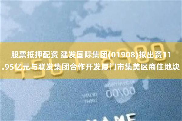 股票抵押配资 建发国际集团(01908)拟出资11.95亿元与联发集团合作开发厦门市集美区商住地块