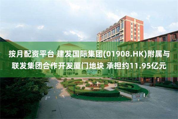 按月配资平台 建发国际集团(01908.HK)附属与联发集团合作开发厦门地块 承担约11.95亿元
