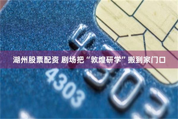湖州股票配资 剧场把“敦煌研学”搬到家门口