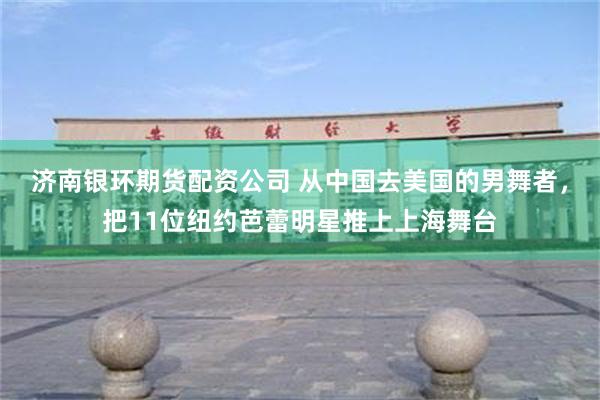 济南银环期货配资公司 从中国去美国的男舞者，把11位纽约芭蕾明星推上上海舞台