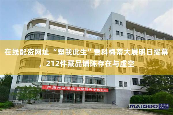 在线配资网址 “塑我此生”贾科梅蒂大展明日揭幕，212件藏品铺陈存在与虚空