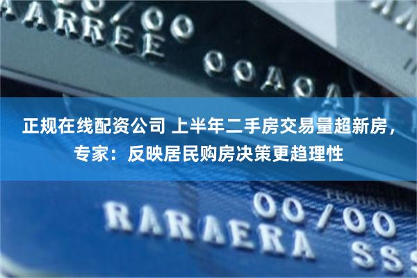 正规在线配资公司 上半年二手房交易量超新房，专家：反映居民购房决策更趋理性