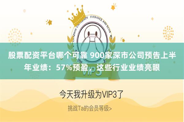 股票配资平台哪个可靠 900家深市公司预告上半年业绩：57%预盈，这些行业业绩亮眼