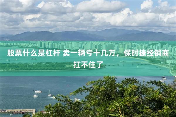 股票什么是杠杆 卖一辆亏十几万，保时捷经销商扛不住了
