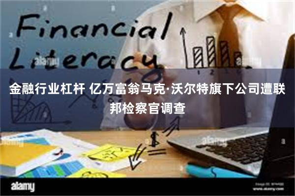 金融行业杠杆 亿万富翁马克·沃尔特旗下公司遭联邦检察官调查