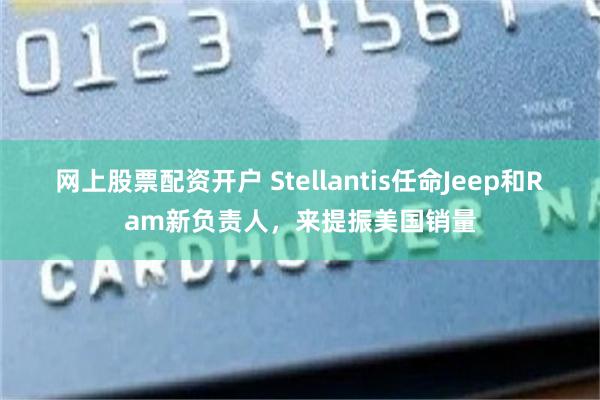 网上股票配资开户 Stellantis任命Jeep和Ram新负责人，来提振美国销量