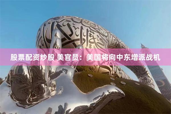 股票配资炒股 美官员：美国将向中东增派战机
