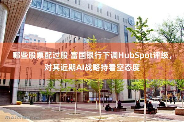 哪些股票配过股 富国银行下调HubSpot评级，对其近期AI战略持看空态度
