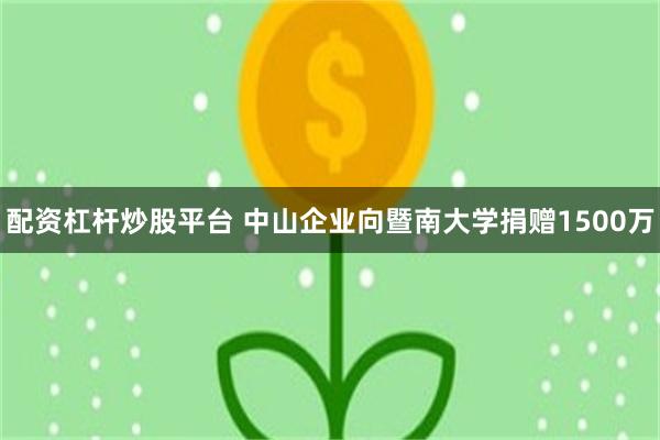 配资杠杆炒股平台 中山企业向暨南大学捐赠1500万