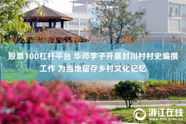 股票100杠杆平台 华师学子开展封川村村史编撰工作 为当地留存乡村文化记忆