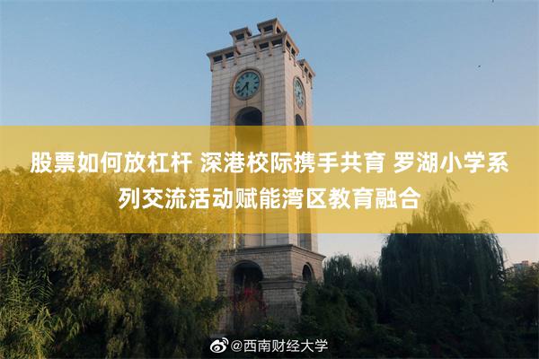 股票如何放杠杆 深港校际携手共育 罗湖小学系列交流活动赋能湾区教育融合