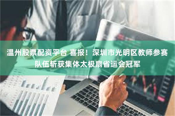温州股票配资平台 喜报!深圳市光明区教师参赛队伍斩获集体太极扇省运会冠军