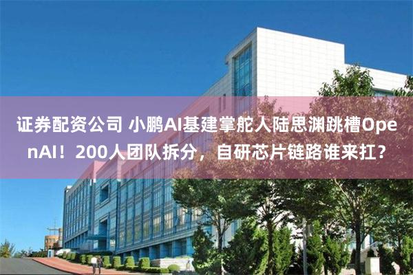 证券配资公司 小鹏AI基建掌舵人陆思渊跳槽OpenAI！200人团队拆分，自研芯片链路谁来扛？