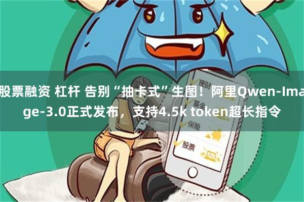 股票融资 杠杆 告别“抽卡式”生图！阿里Qwen-Image-3.0正式发布，支持4.5k token超长指令