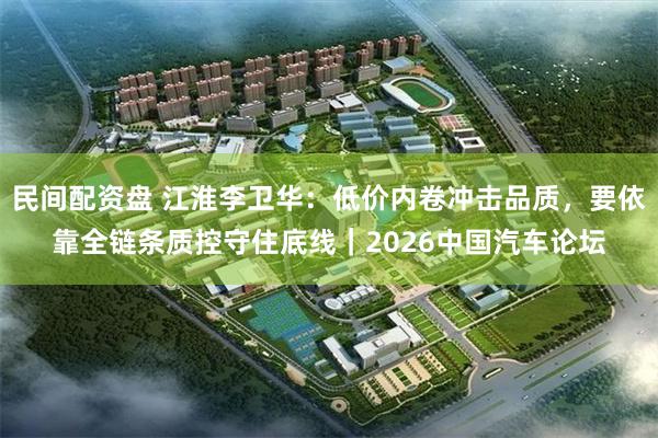 民间配资盘 江淮李卫华:低价内卷冲击品质,要依靠全链条质控守住底线|2026中国汽车论坛