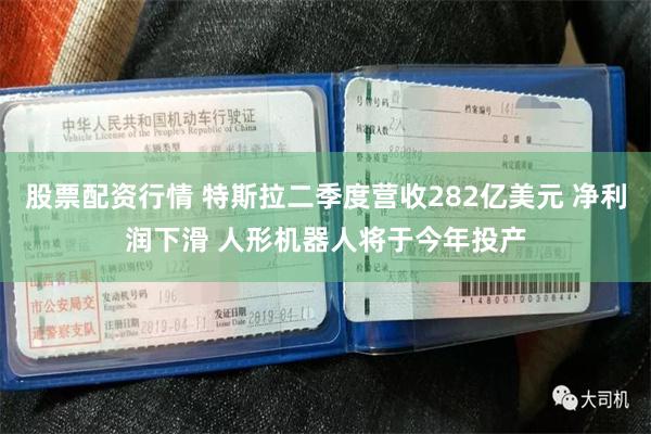 股票配资行情 特斯拉二季度营收282亿美元 净利润下滑 人形机器人将于今年投产