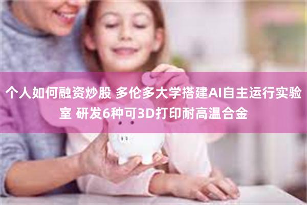 个人如何融资炒股 多伦多大学搭建AI自主运行实验室 研发6种可3D打印耐高温合金