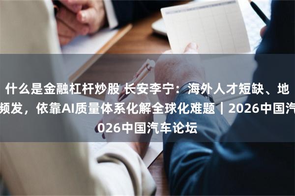 什么是金融杠杆炒股 长安李宁：海外人才短缺、地缘风险频发，依靠AI质量体系化解全球化难题｜2026中国汽车论坛